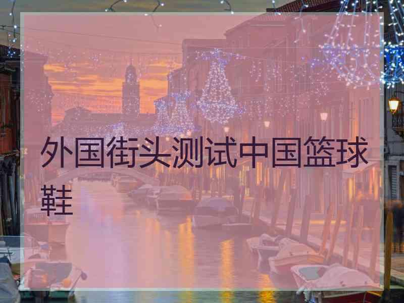 外国街头测试中国篮球鞋 外国街头测试中国篮球鞋