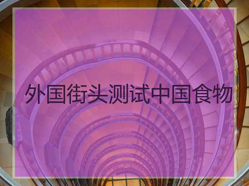 外国街头测试中国食物 外国街头测试中国食物