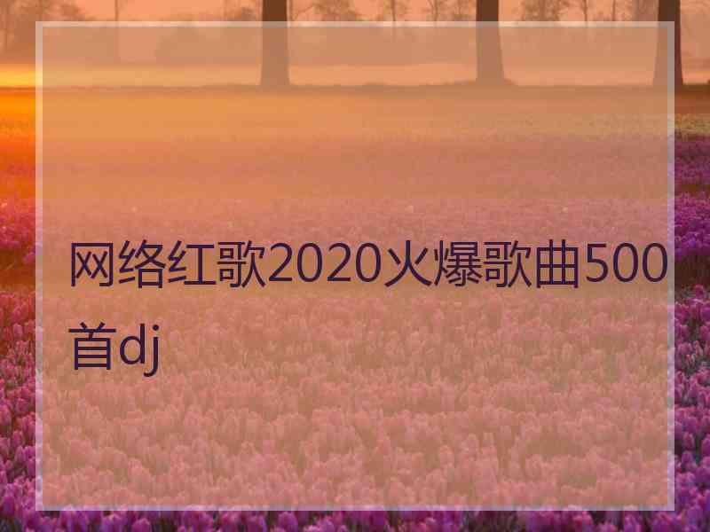 网络红歌2020火爆歌曲500首dj