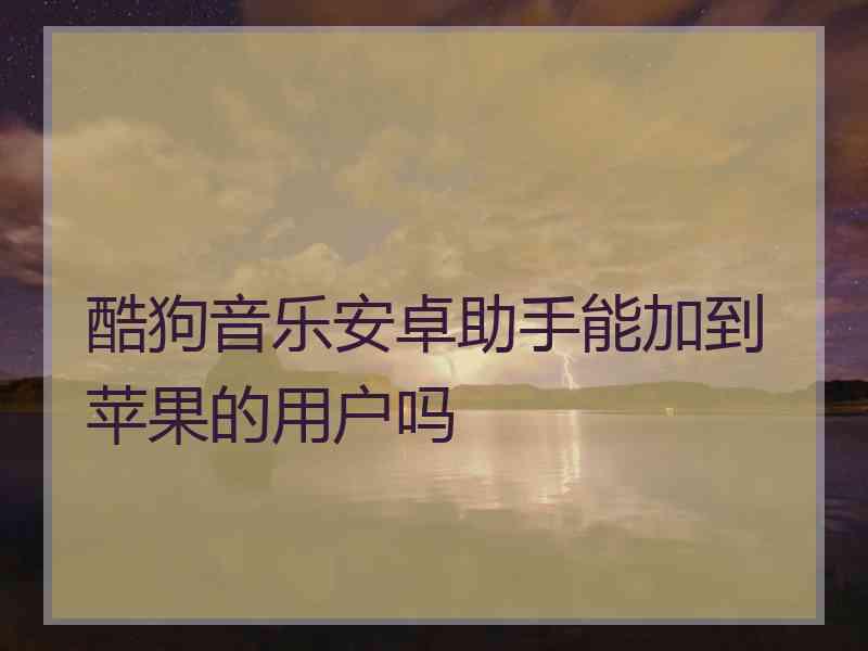 酷狗音乐安卓助手能加到苹果的用户吗 酷狗音乐安卓助手能加到苹果的用户吗