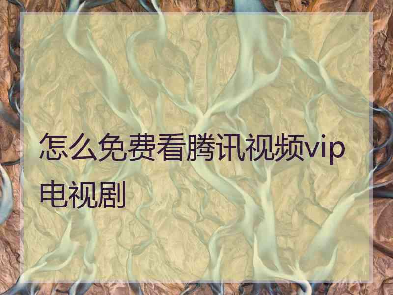 怎么免费看腾讯视频vip电视剧 怎么免费看腾讯视频vip电视剧