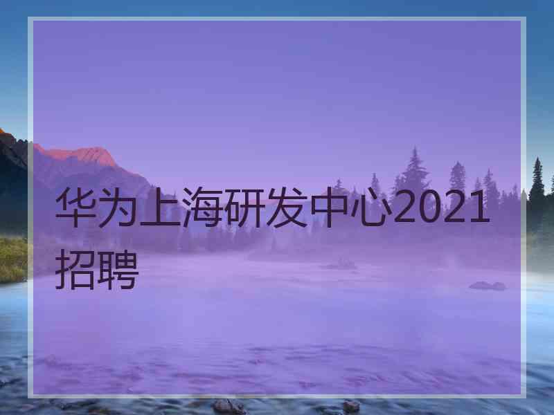 华为上海研发中心2021招聘