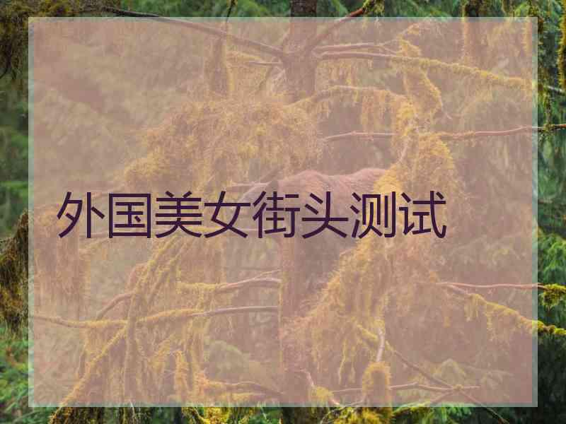 外国美女街头测试 外国美女街头测试