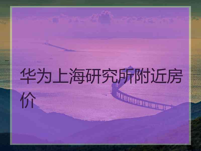 华为上海研究所附近房价