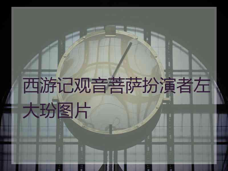 西游记观音菩萨扮演者左大玢图片