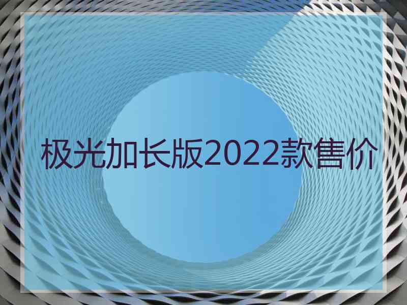 极光加长版2022款售价