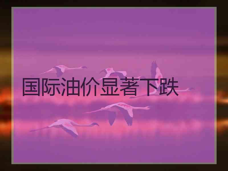 国际油价显著下跌