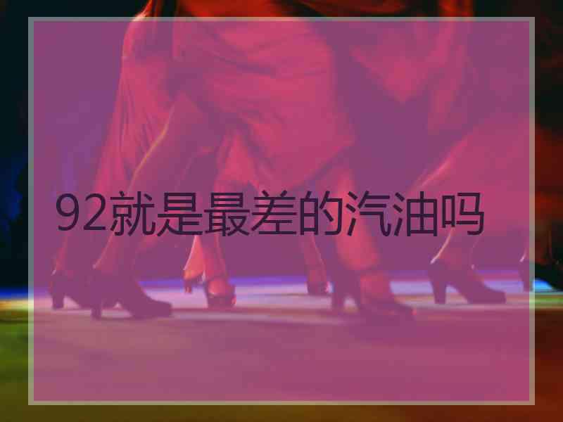 92就是最差的汽油吗