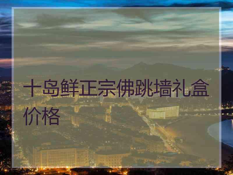 十岛鲜正宗佛跳墙礼盒价格