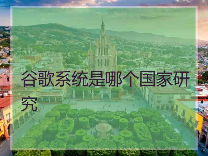 谷歌系统是哪个国家研究