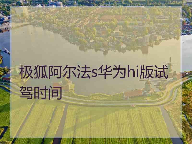 极狐阿尔法s华为hi版试驾时间