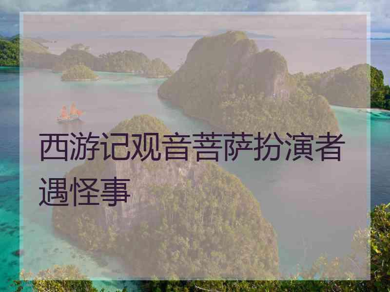 西游记观音菩萨扮演者遇怪事
