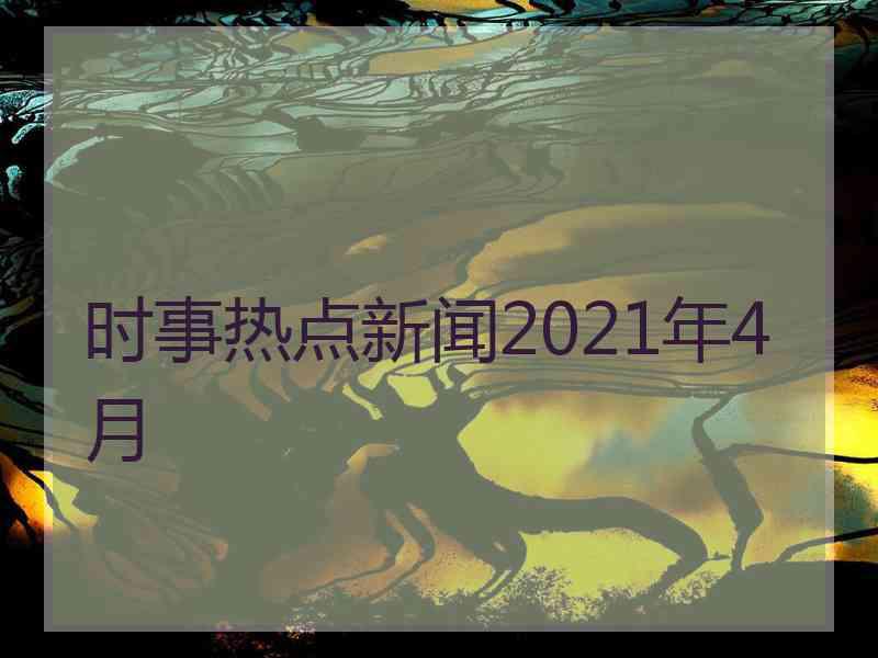 时事热点新闻2021年4月