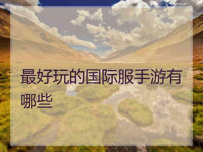 最好玩的国际服手游有哪些