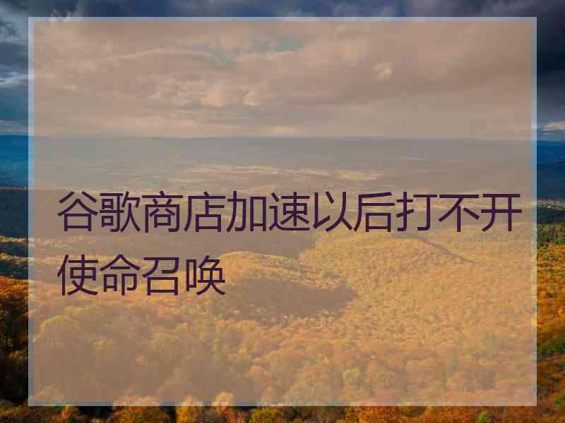 谷歌商店加速以后打不开使命召唤