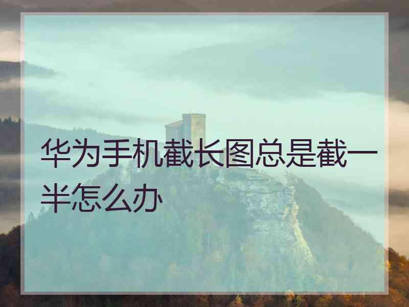 华为手机截长图总是截一半怎么办