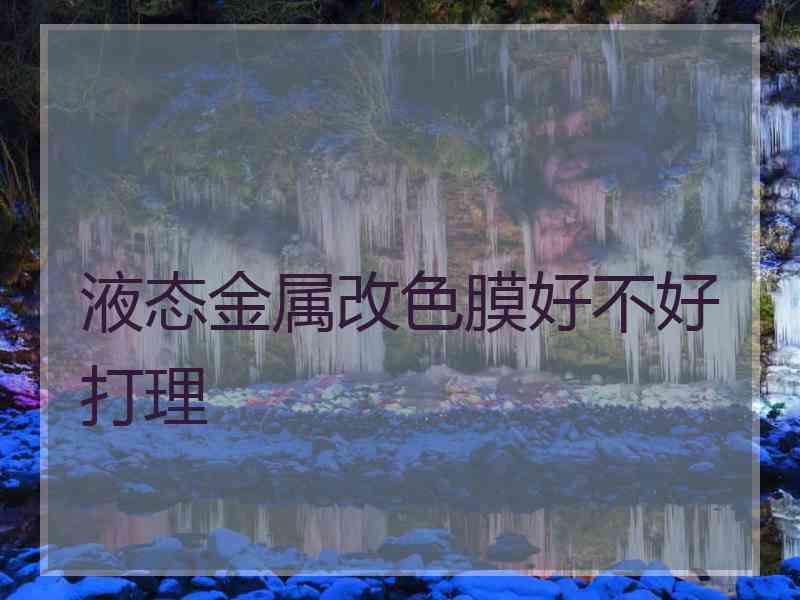液态金属改色膜好不好打理