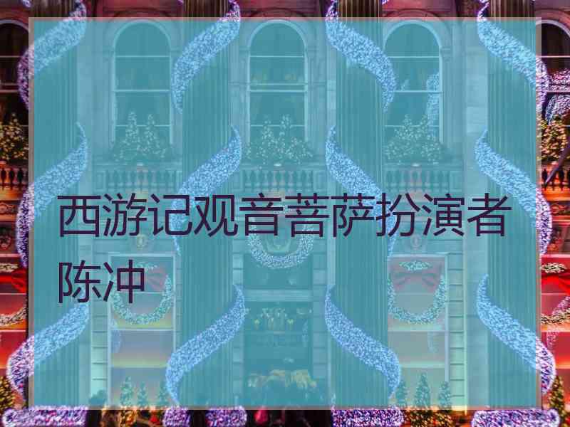 西游记观音菩萨扮演者陈冲