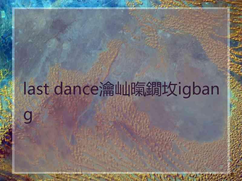 last dance瀹屾暣鐗坆igbang