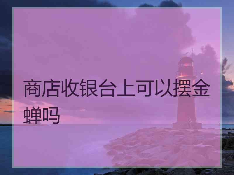 商店收银台上可以摆金蝉吗