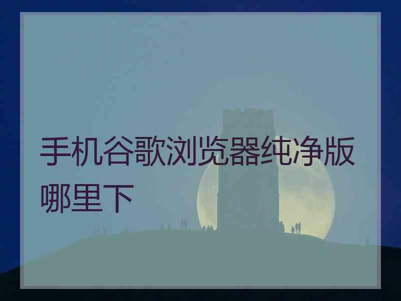 手机谷歌浏览器纯净版哪里下