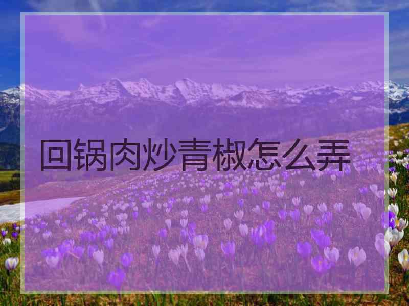 回锅肉炒青椒怎么弄