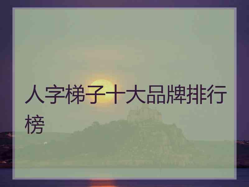 人字梯子十大品牌排行榜