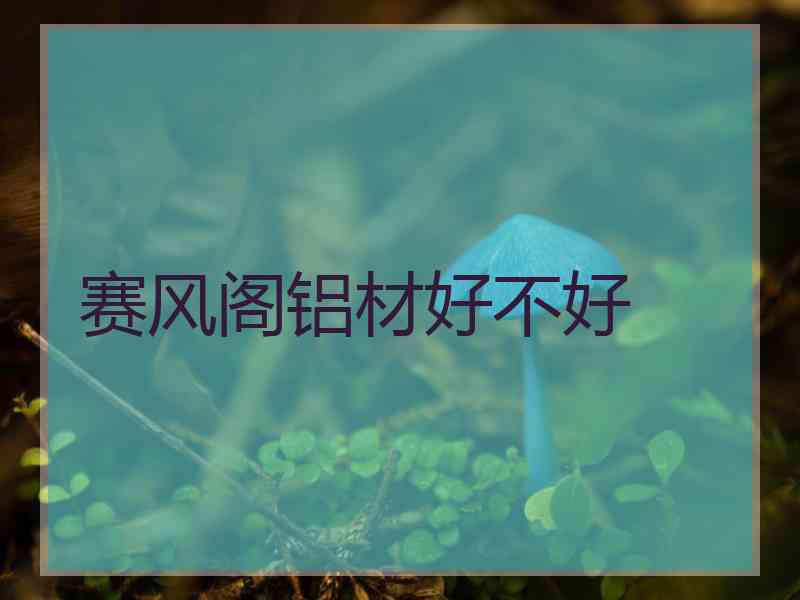 赛风阁铝材好不好