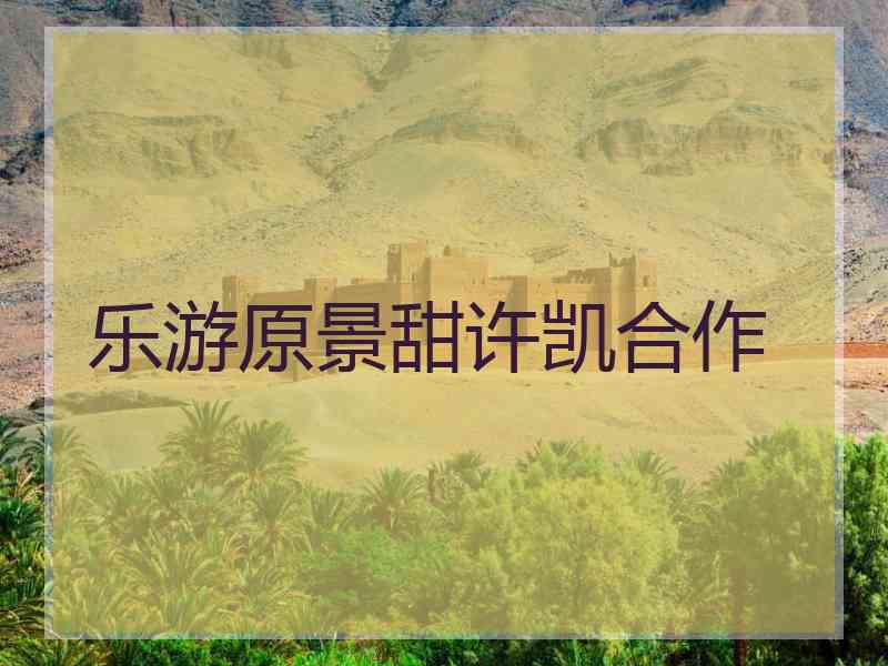 乐游原景甜许凯合作