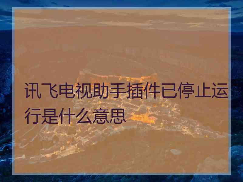 讯飞电视助手插件已停止运行是什么意思