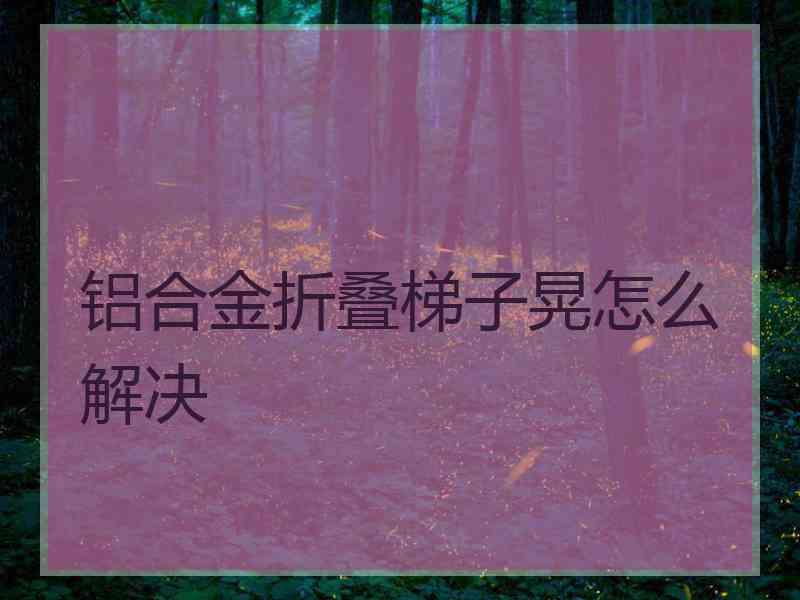 铝合金折叠梯子晃怎么解决