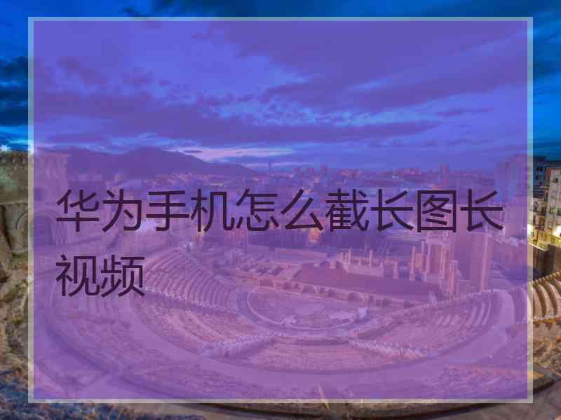 华为手机怎么截长图长视频
