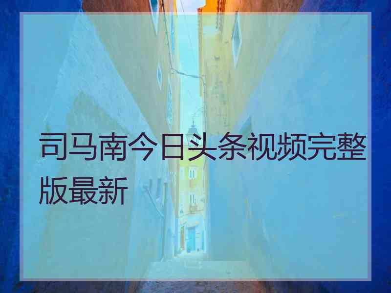 司马南今日头条视频完整版最新