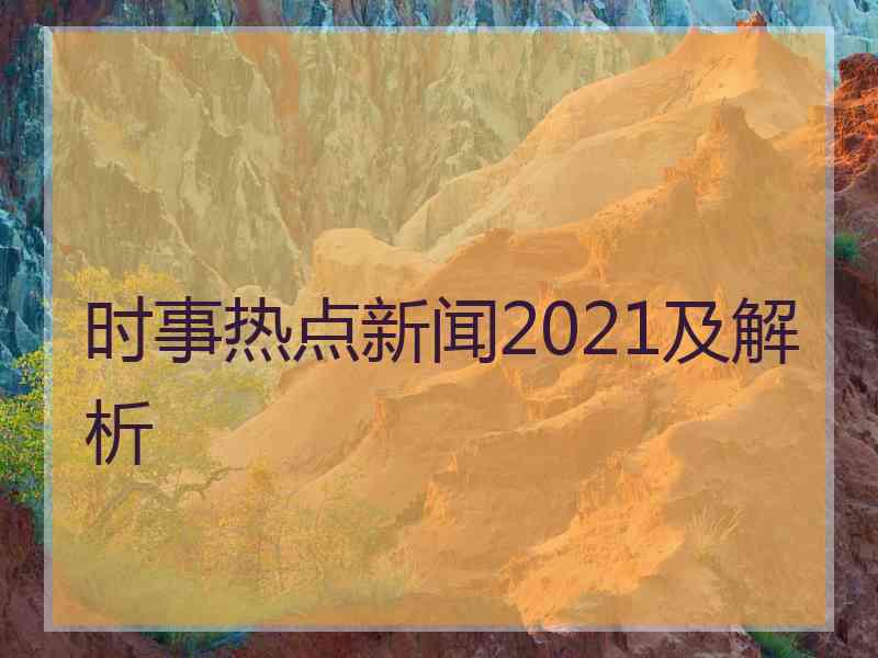 时事热点新闻2021及解析