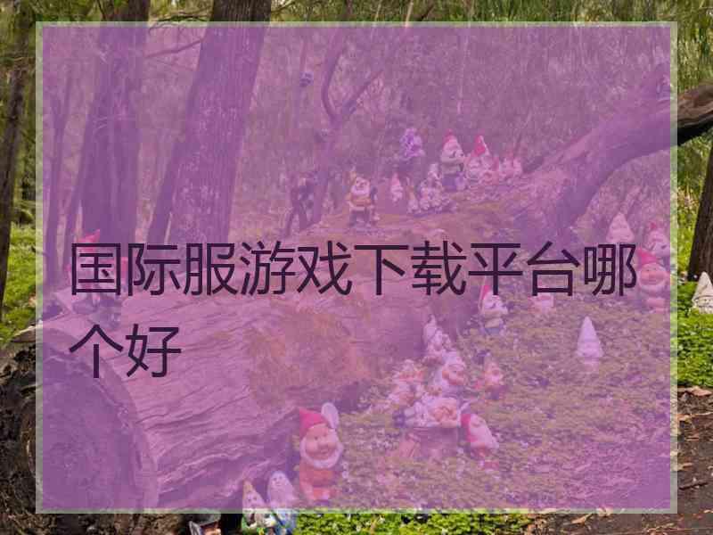 国际服游戏下载平台哪个好
