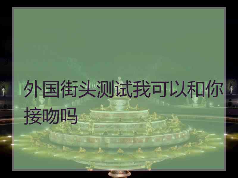 外国街头测试我可以和你接吻吗
