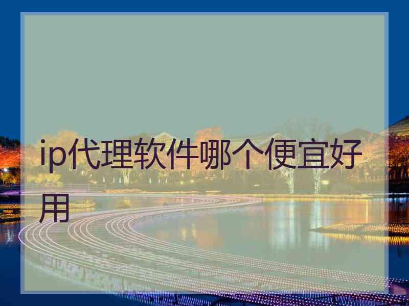 ip代理软件哪个便宜好用