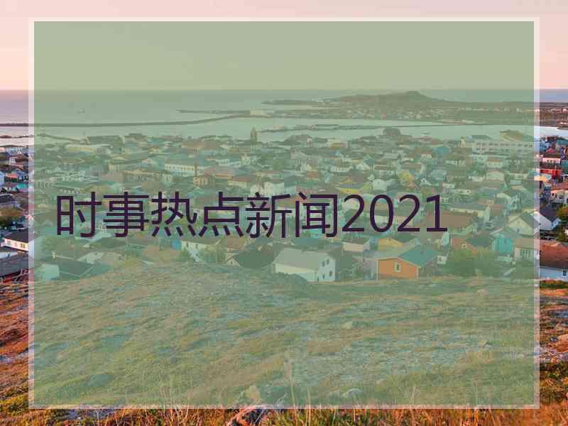 时事热点新闻2021