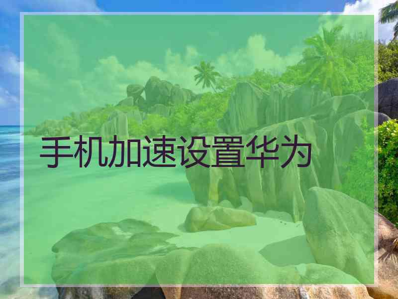 手机加速设置华为