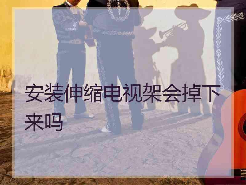 安装伸缩电视架会掉下来吗