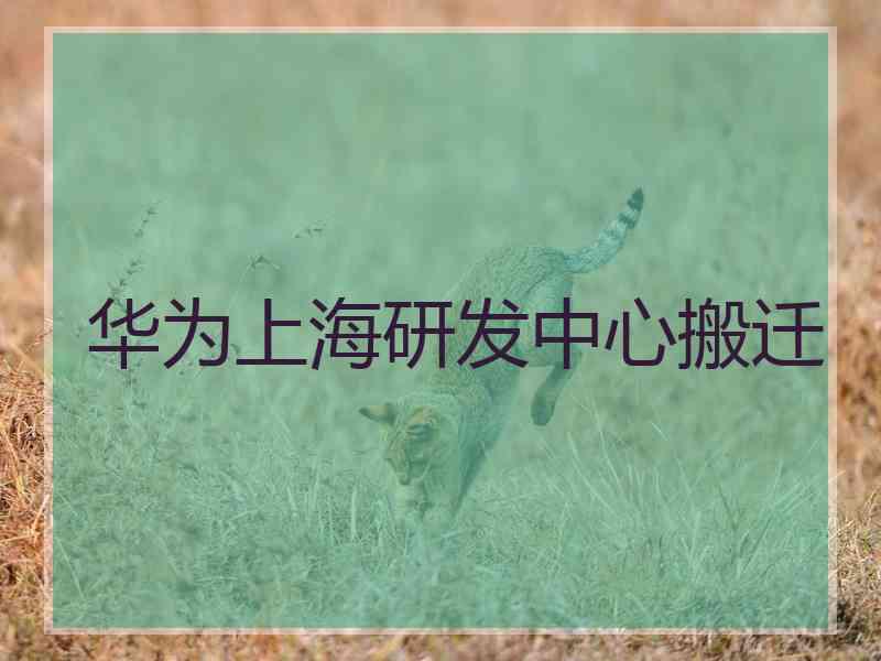 华为上海研发中心搬迁