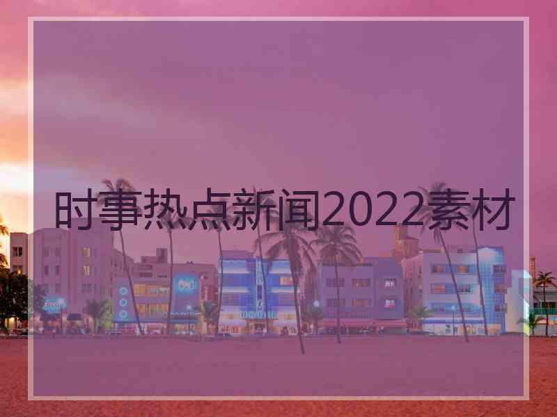 时事热点新闻2022素材