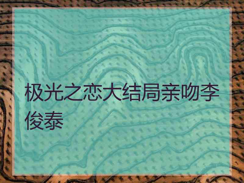 极光之恋大结局亲吻李俊泰
