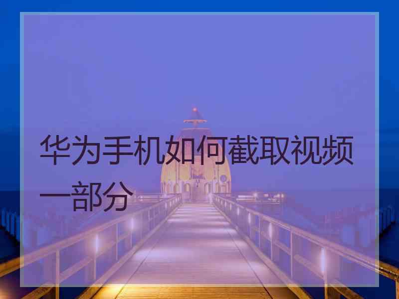 华为手机如何截取视频一部分