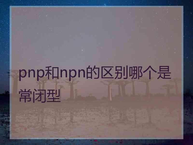 pnp和npn的区别哪个是常闭型