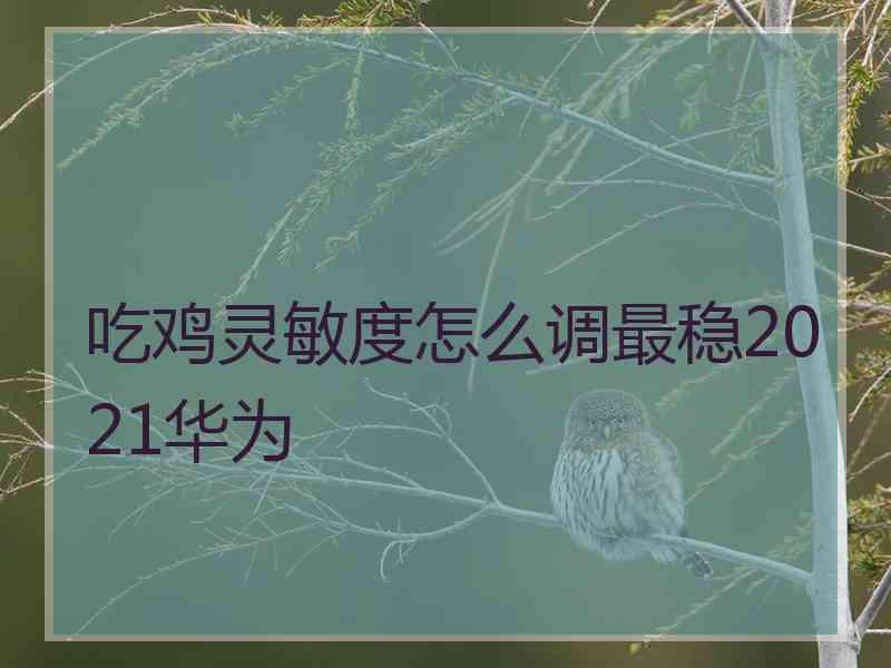 吃鸡灵敏度怎么调最稳2021华为