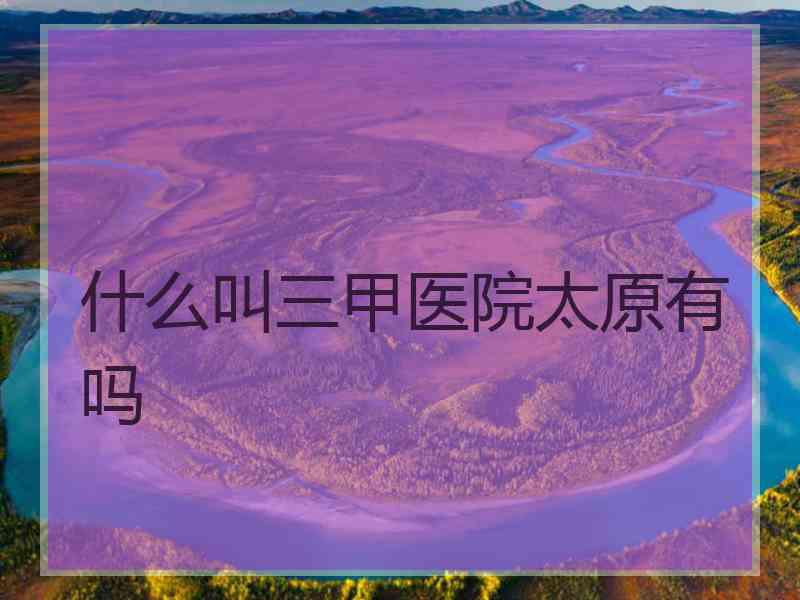 什么叫三甲医院太原有吗