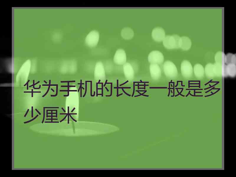 华为手机的长度一般是多少厘米