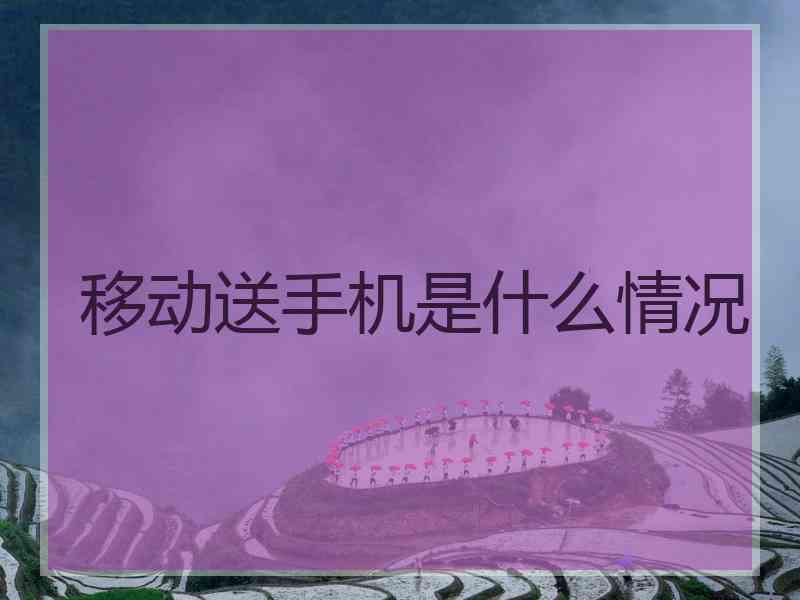 移动送手机是什么情况