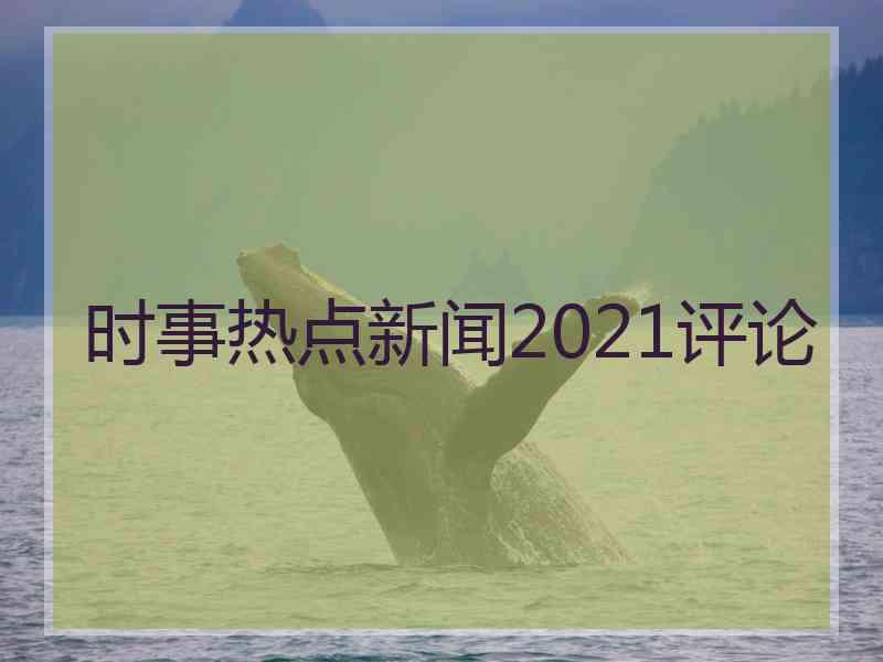 时事热点新闻2021评论